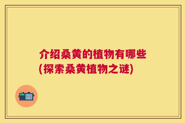 介绍桑黄的植物有哪些(探索桑黄植物之谜) 介绍桑黄的植物有哪些(探索桑黄植物之谜)