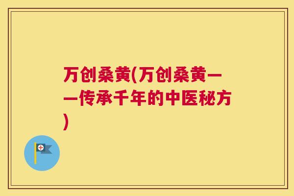万创桑黄(万创桑黄——传承千年的中医秘方) 万创桑黄(万创桑黄——传承千年的中医秘方)