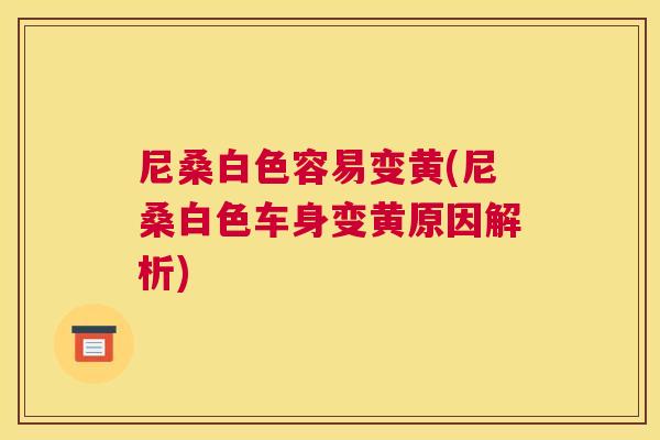 尼桑白色容易变黄(尼桑白色车身变黄原因解析) 尼桑白色容易变黄(尼桑白色车身变黄原因解析)