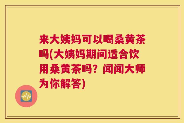 来大姨妈可以喝桑黄茶吗(大姨妈期间适合饮用桑黄茶吗?闻闻大师为你解答) 来大姨妈可以喝桑黄茶吗(大姨妈期间适合饮用桑黄茶吗?闻闻大师为你解答)