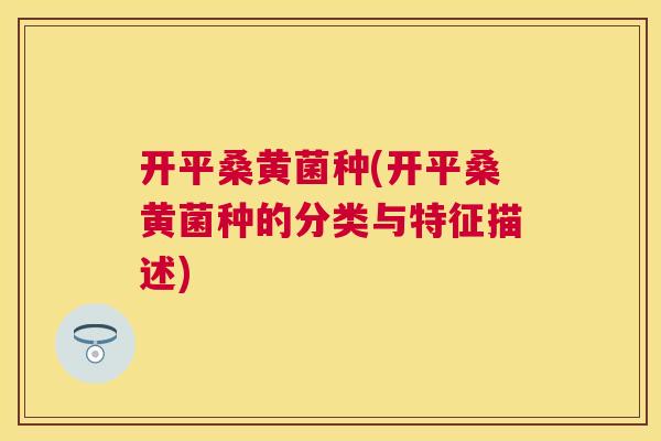 开平桑黄菌种(开平桑黄菌种的分类与特征描述) 开平桑黄菌种(开平桑黄菌种的分类与特征描述)