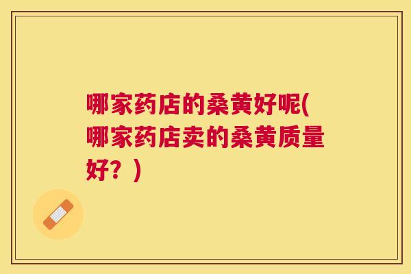 哪家药店的桑黄好呢(哪家药店卖的桑黄质量好?) 哪家药店的桑黄好呢(哪家药店卖的桑黄质量好?)