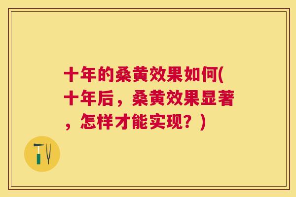 十年的桑黄效果如何(十年后,桑黄效果显著,怎样才能实现?) 十年的桑黄效果如何(十年后,桑黄效果显著,怎样才能实现?)
