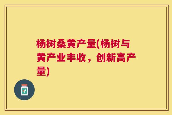 杨树桑黄产量(杨树与黄产业丰收,创新高产量) 杨树桑黄产量(杨树与黄产业丰收,创新高产量)