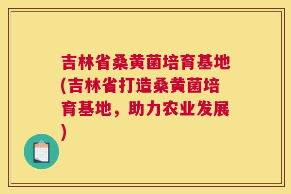 吉林省桑黄菌培育基地(吉林省打造桑黄菌培育基地,助力农业发展) 吉林省桑黄菌培育基地(吉林省打造桑黄菌培育基地,助力农业发展)
