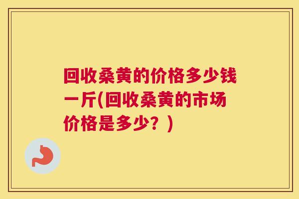 回收桑黄的价格多少钱一斤(回收桑黄的市场价格是多少?) 回收桑黄的价格多少钱一斤(回收桑黄的市场价格是多少?)