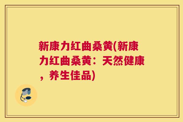 新康力红曲桑黄(新康力红曲桑黄:天然健康,养生佳品) 新康力红曲桑黄(新康力红曲桑黄:天然健康,养生佳品)