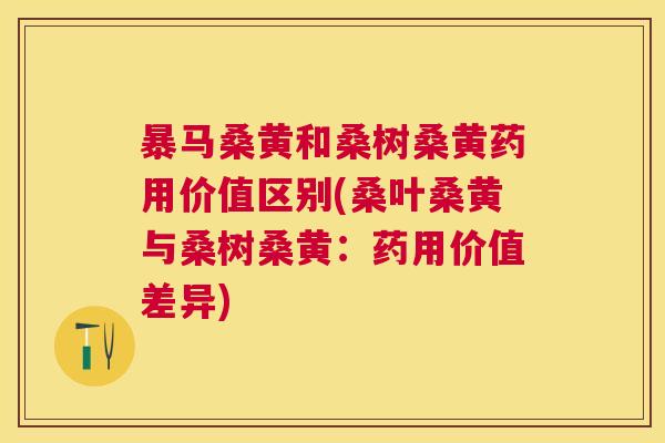 暴马桑黄和桑树桑黄药用价值区别(桑叶桑黄与桑树桑黄:药用价值差异) 暴马桑黄和桑树桑黄药用价值区别(桑叶桑黄与桑树桑黄:药用价值差异)
