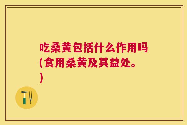 吃桑黄包括什么作用吗(食用桑黄及其益处。) 吃桑黄包括什么作用吗(食用桑黄及其益处。)