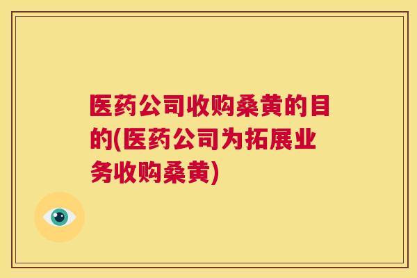 医药公司收购桑黄的目的(医药公司为拓展业务收购桑黄) 医药公司收购桑黄的目的(医药公司为拓展业务收购桑黄)