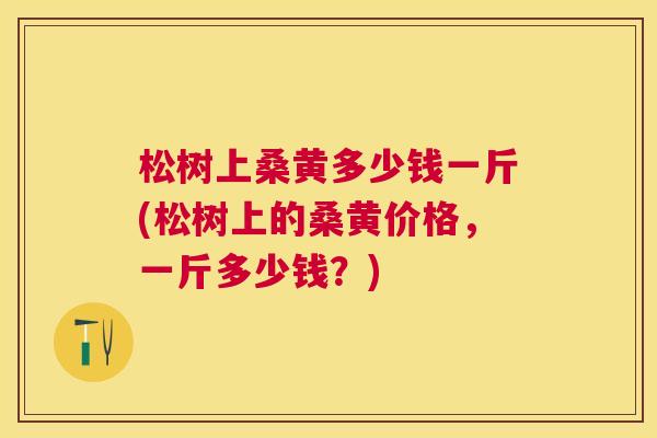 松树上桑黄多少钱一斤(松树上的桑黄价格，一斤多少钱？)