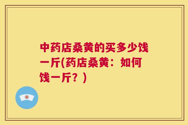 店桑黄的买多少饯一斤(药店桑黄:如何饯一斤?) 店桑黄的买多少饯一斤(药店桑黄:如何饯一斤?)