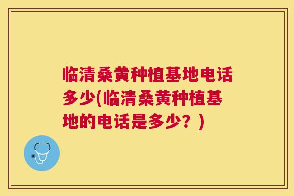 临清桑黄种植基地电话多少(临清桑黄种植基地的电话是多少？)