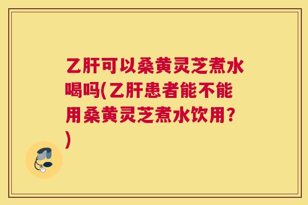 可以桑黄灵芝煮水喝吗(患者能不能用桑黄灵芝煮水饮用?) 可以桑黄灵芝煮水喝吗(患者能不能用桑黄灵芝煮水饮用?)