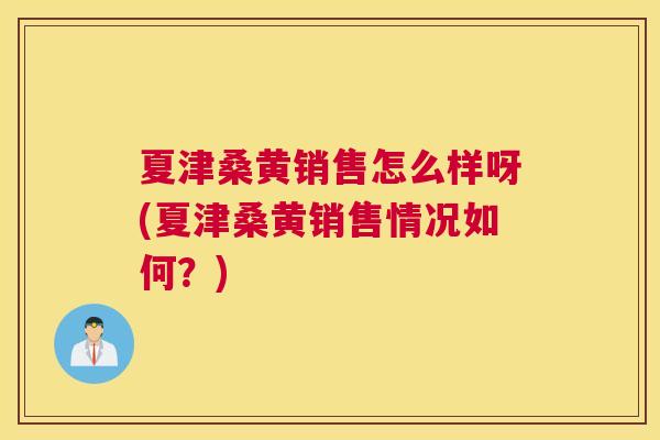 夏津桑黄销售怎么样呀(夏津桑黄销售情况如何?) 夏津桑黄销售怎么样呀(夏津桑黄销售情况如何?)