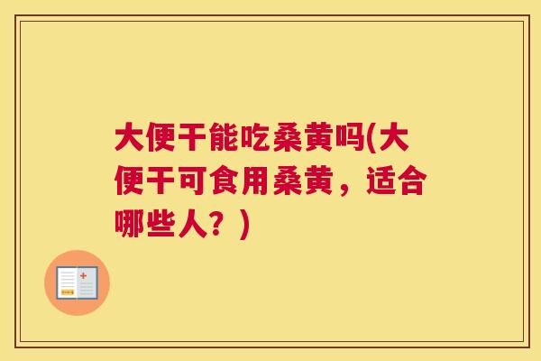 大便干能吃桑黄吗(大便干可食用桑黄,适合哪些人?) 大便干能吃桑黄吗(大便干可食用桑黄,适合哪些人?)