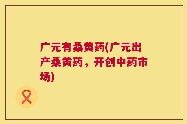 广元有桑黄药(广元出产桑黄药,开创市场) 广元有桑黄药(广元出产桑黄药,开创市场)