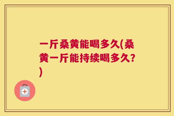 一斤桑黄能喝多久(桑黄一斤能持续喝多久?) 一斤桑黄能喝多久(桑黄一斤能持续喝多久?)