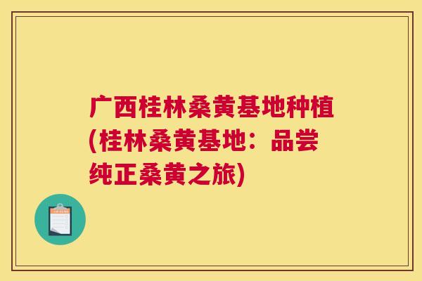 广西桂林桑黄基地种植(桂林桑黄基地:品尝纯正桑黄之旅) 广西桂林桑黄基地种植(桂林桑黄基地:品尝纯正桑黄之旅)