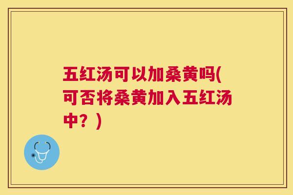五红汤可以加桑黄吗(可否将桑黄加入五红汤中?) 五红汤可以加桑黄吗(可否将桑黄加入五红汤中?)