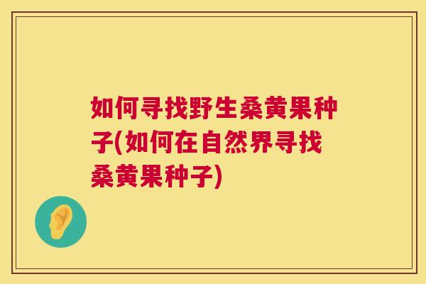 如何寻找野生桑黄果种子(如何在自然界寻找桑黄果种子) 如何寻找野生桑黄果种子(如何在自然界寻找桑黄果种子)
