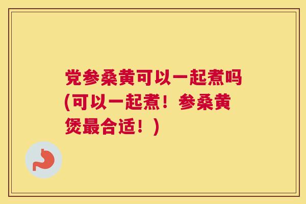 党参桑黄可以一起煮吗(可以一起煮!参桑黄煲合适!) 党参桑黄可以一起煮吗(可以一起煮!参桑黄煲合适!)