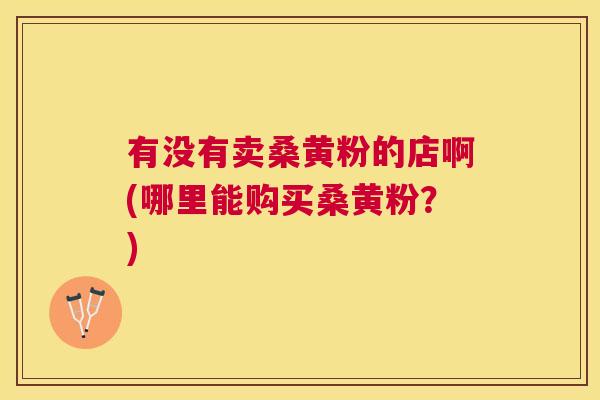 有没有卖桑黄粉的店啊(哪里能购买桑黄粉?) 有没有卖桑黄粉的店啊(哪里能购买桑黄粉?)