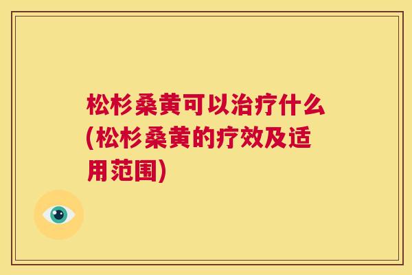 松杉桑黄可以什么(松杉桑黄的疗效及适用范围) 松杉桑黄可以什么(松杉桑黄的疗效及适用范围)