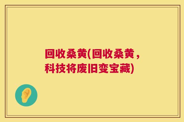 回收桑黄(回收桑黄,科技将废旧变宝藏) 回收桑黄(回收桑黄,科技将废旧变宝藏)