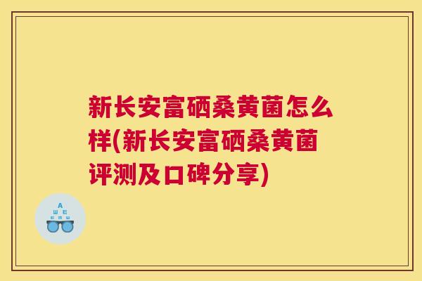 新长安富硒桑黄菌怎么样(新长安富硒桑黄菌评测及口碑分享) 新长安富硒桑黄菌怎么样(新长安富硒桑黄菌评测及口碑分享)