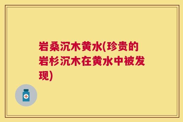 岩桑沉木黄水(珍贵的岩杉沉木在黄水中被发现) 岩桑沉木黄水(珍贵的岩杉沉木在黄水中被发现)