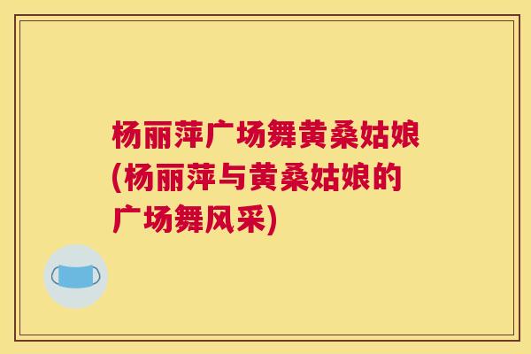 杨丽萍广场舞黄桑姑娘(杨丽萍与黄桑姑娘的广场舞风采) 杨丽萍广场舞黄桑姑娘(杨丽萍与黄桑姑娘的广场舞风采)