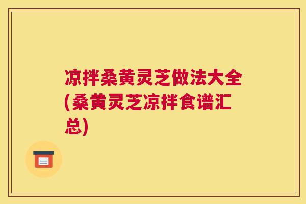 凉拌桑黄灵芝做法大全(桑黄灵芝凉拌食谱汇总) 凉拌桑黄灵芝做法大全(桑黄灵芝凉拌食谱汇总)
