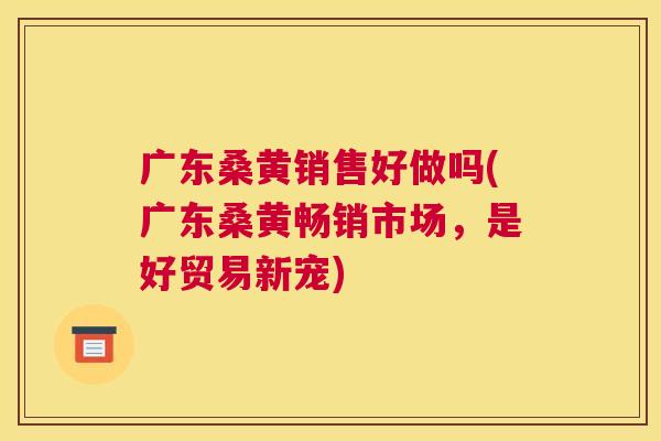 广东桑黄销售好做吗(广东桑黄畅销市场,是好贸易新宠) 广东桑黄销售好做吗(广东桑黄畅销市场,是好贸易新宠)