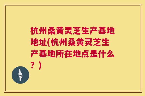 杭州桑黄灵芝生产基地地址(杭州桑黄灵芝生产基地所在地点是什么?) 杭州桑黄灵芝生产基地地址(杭州桑黄灵芝生产基地所在地点是什么?)