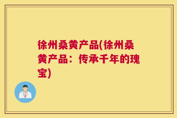 徐州桑黄产品(徐州桑黄产品:传承千年的瑰宝) 徐州桑黄产品(徐州桑黄产品:传承千年的瑰宝)