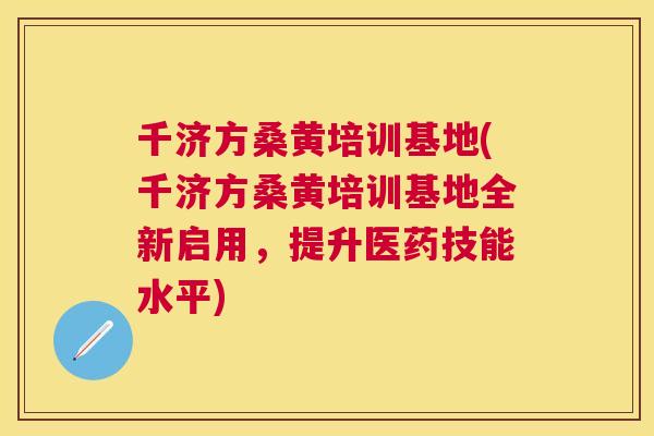 千济方桑黄培训基地(千济方桑黄培训基地全新启用,提升医药技能水平) 千济方桑黄培训基地(千济方桑黄培训基地全新启用,提升医药技能水平)
