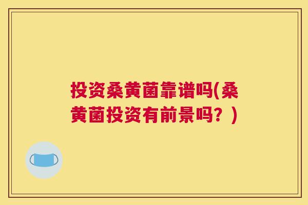 投资桑黄菌靠谱吗(桑黄菌投资有前景吗？)