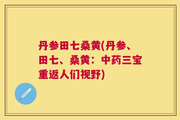 丹参田七桑黄(丹参、田七、桑黄:三宝重返人们视野) 丹参田七桑黄(丹参、田七、桑黄:三宝重返人们视野)