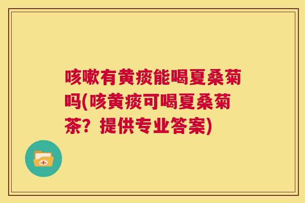 有黄痰能喝夏桑菊吗(咳黄痰可喝夏桑菊茶?提供专业答案) 有黄痰能喝夏桑菊吗(咳黄痰可喝夏桑菊茶?提供专业答案)