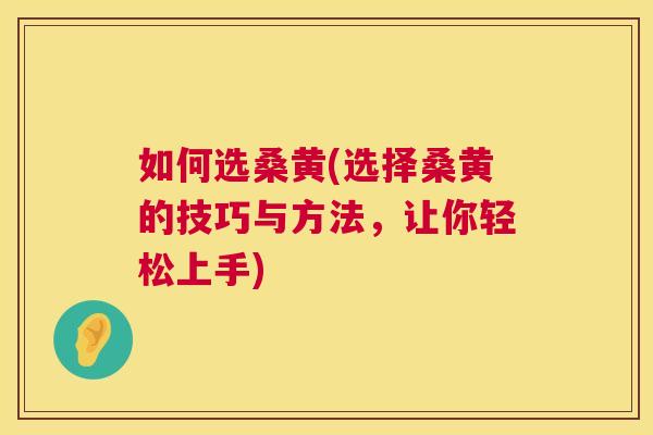 如何选桑黄(选择桑黄的技巧与方法,让你轻松上手) 如何选桑黄(选择桑黄的技巧与方法,让你轻松上手)