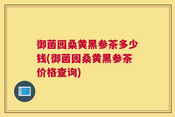御菌园桑黄黑参茶多少钱(御菌园桑黄黑参茶价格查询) 御菌园桑黄黑参茶多少钱(御菌园桑黄黑参茶价格查询)