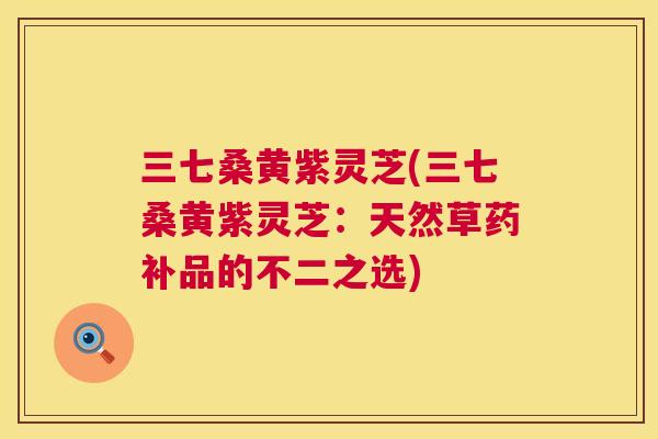 三七桑黄紫灵芝(三七桑黄紫灵芝:天然草药补品的不二之选) 三七桑黄紫灵芝(三七桑黄紫灵芝:天然草药补品的不二之选)