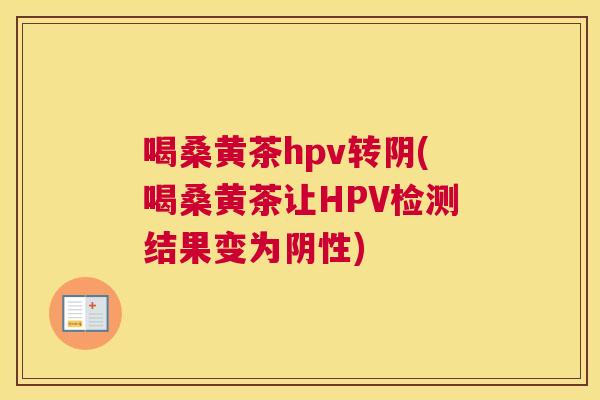 喝桑黄茶hpv转阴(喝桑黄茶让HPV检测结果变为阴性) 喝桑黄茶hpv转阴(喝桑黄茶让HPV检测结果变为阴性)