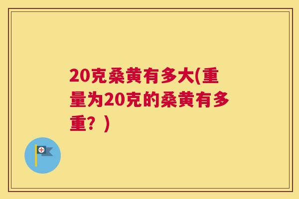 20克桑黄有多大(重量为20克的桑黄有多重?) 20克桑黄有多大(重量为20克的桑黄有多重?)