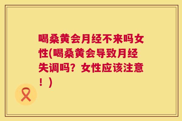 喝桑黄会不来吗女性(喝桑黄会导致失调吗?女性应该注意!) 喝桑黄会不来吗女性(喝桑黄会导致失调吗?女性应该注意!)