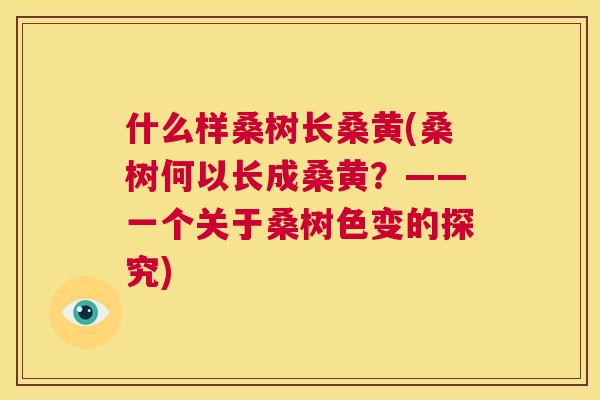 什么样桑树长桑黄(桑树何以长成桑黄?——一个关于桑树色变的探究) 什么样桑树长桑黄(桑树何以长成桑黄?——一个关于桑树色变的探究)