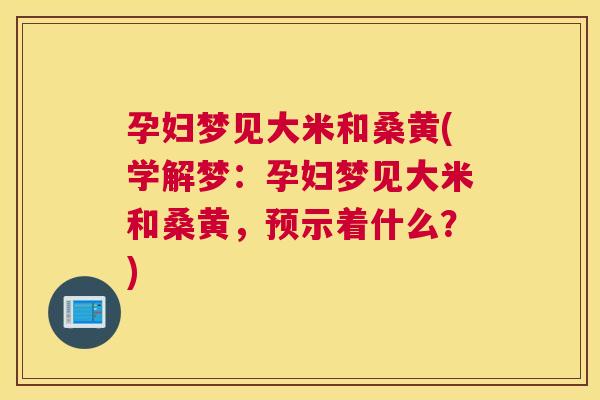 孕妇梦见大米和桑黄(学解梦:孕妇梦见大米和桑黄,预示着什么?) 孕妇梦见大米和桑黄(学解梦:孕妇梦见大米和桑黄,预示着什么?)