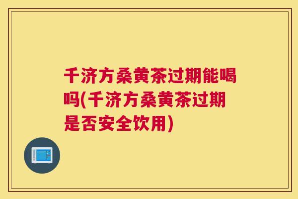 千济方桑黄茶过期能喝吗(千济方桑黄茶过期是否安全饮用) 千济方桑黄茶过期能喝吗(千济方桑黄茶过期是否安全饮用)