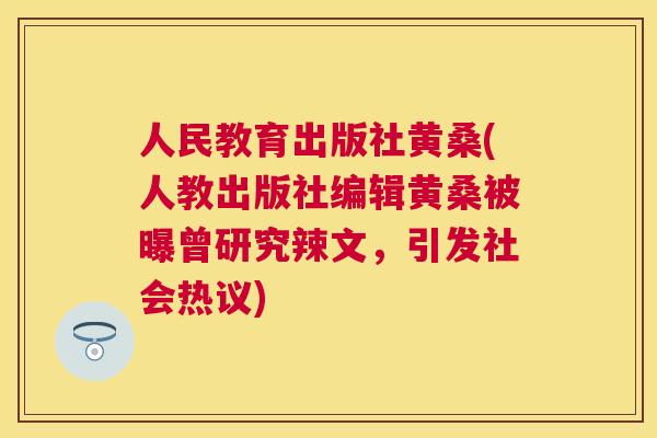 人民教育出版社黄桑(人教出版社编辑黄桑被曝曾研究辣文,引发社会热议) 人民教育出版社黄桑(人教出版社编辑黄桑被曝曾研究辣文,引发社会热议)